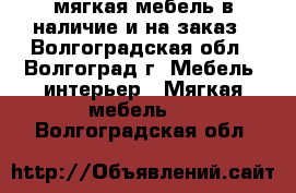 мягкая мебель в наличие и на заказ - Волгоградская обл., Волгоград г. Мебель, интерьер » Мягкая мебель   . Волгоградская обл.